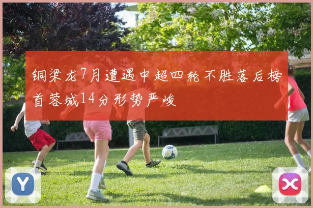铜梁龙7月遭遇中超四轮不胜落后榜首蓉城14分形势严峻
